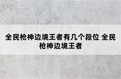 全民枪神边境王者有几个段位 全民枪神边境王者